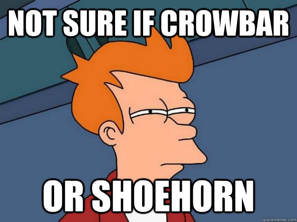 Not sure if crowbar Or shoehorn  Futurama Fry