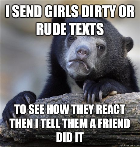 I send girls dirty or rude texts To see how they react then I tell them a friend did it  Confession Bear