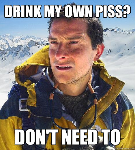 Drink my own piss? don't need to - Drink my own piss? don't need to  Bear Grylls