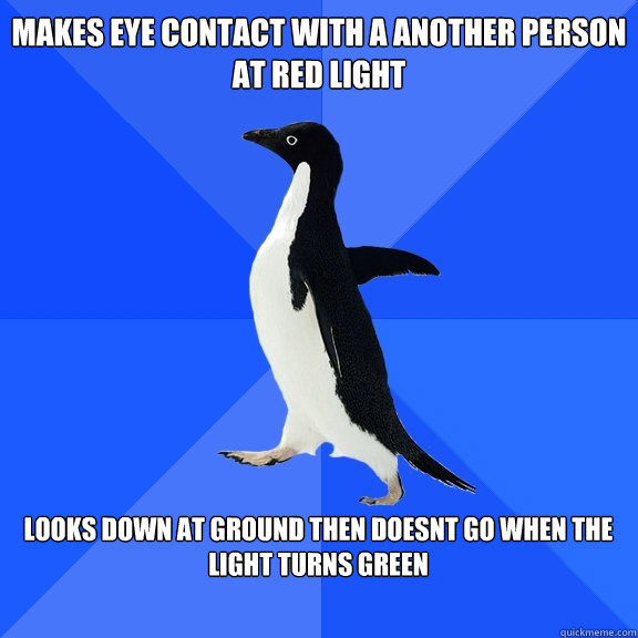 makes eye contact with a another person at red light  looks down at ground then doesnt go when the light turns green   Socially Awkward Penguin