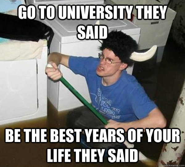 Go to university they said Be the best years of your life they said  They said
