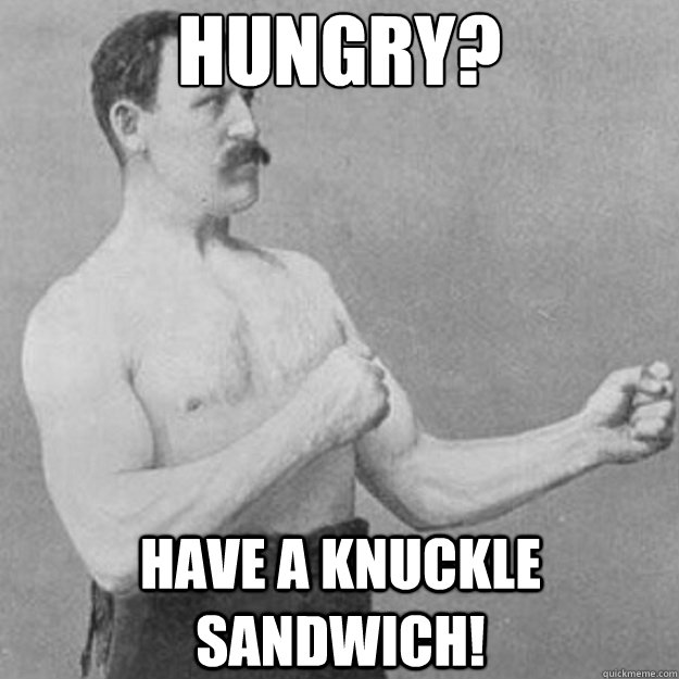 Hungry? Have a knuckle sandwich! - Hungry? Have a knuckle sandwich!  overly manly man