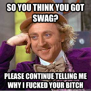 so you think you got swag? Please continue telling me why i fucked your bitch   Psychotic Willy Wonka