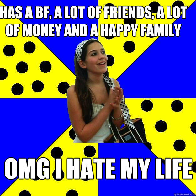 Has a bf, a lot of friends, a lot of money and a happy family omg i hate my life - Has a bf, a lot of friends, a lot of money and a happy family omg i hate my life  Sheltered Suburban Kid