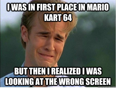 i was in first place in mario kart 64 but then i realized i was looking at the wrong screen  1990s Problems