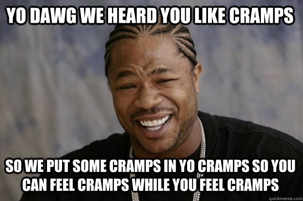YO DAWG we heard you like cramps so we put some cramps in yo cramps so you can feel cramps while you feel cramps - YO DAWG we heard you like cramps so we put some cramps in yo cramps so you can feel cramps while you feel cramps  Xzibit meme