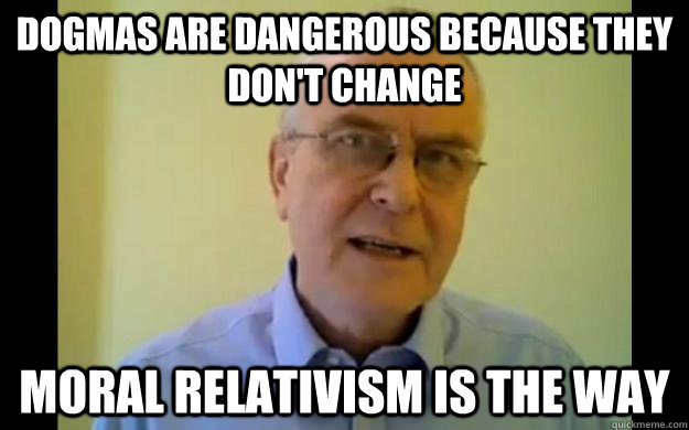 Dogmas are dangerous because they don't change Moral relativism is the way - Dogmas are dangerous because they don't change Moral relativism is the way  Pissed Off Atheist