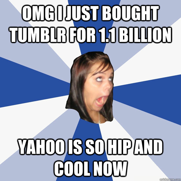 OMG I just bought tumblr for 1.1 billion yahoo is so hip and cool now  Annoying Facebook Girl
