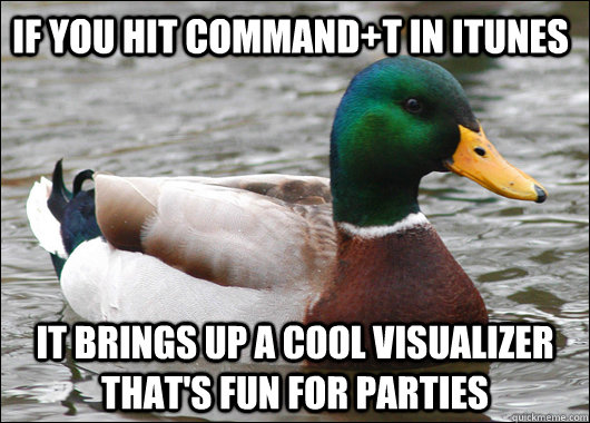 If you hit command+T in iTunes it brings up a cool visualizer that's fun for parties  Actual Advice Mallard