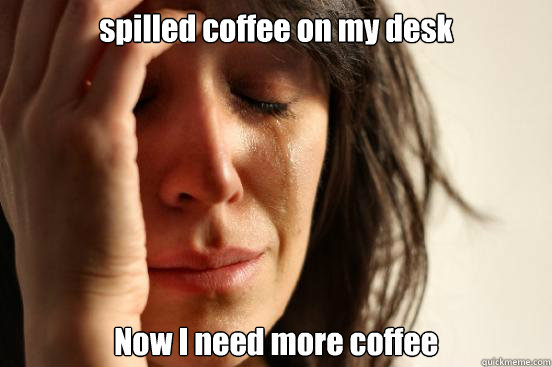 spilled coffee on my desk Now I need more coffee  First World Problems