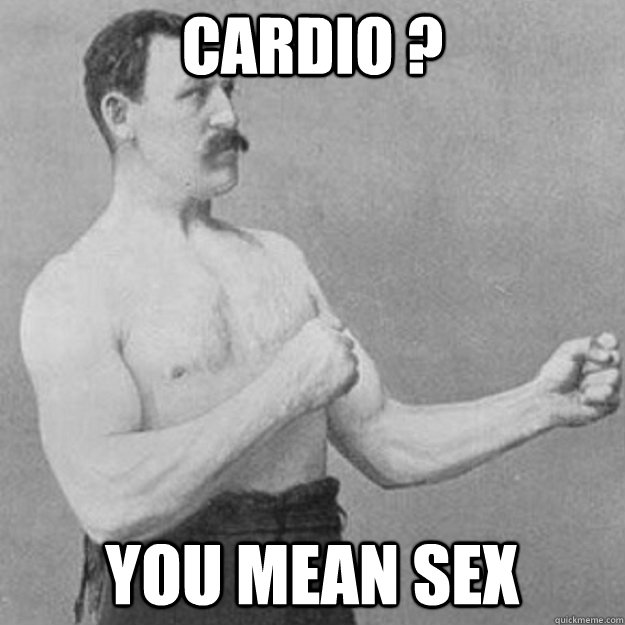 cardio ? you mean sex   overly manly man