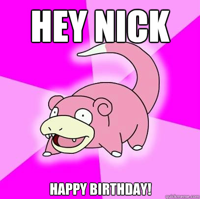 Hey Nick Happy Birthday!  Slowpoke