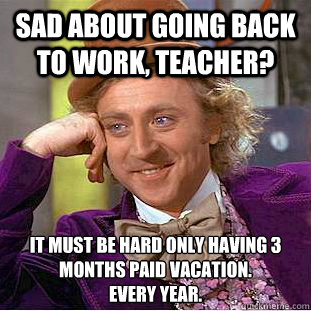 Sad about going back to work, teacher? It must be hard only having 3 months paid vacation.
every year. - Sad about going back to work, teacher? It must be hard only having 3 months paid vacation.
every year.  Condescending Wonka