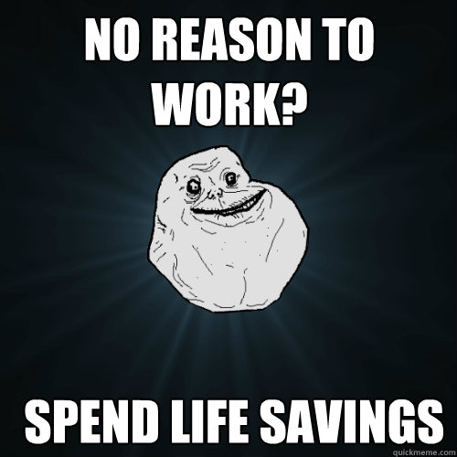 No reason to work?  Spend life savings  Forever Alone