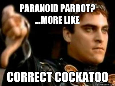 Paranoid Parrot?
...more like correct cockatoo  Downvoting Roman