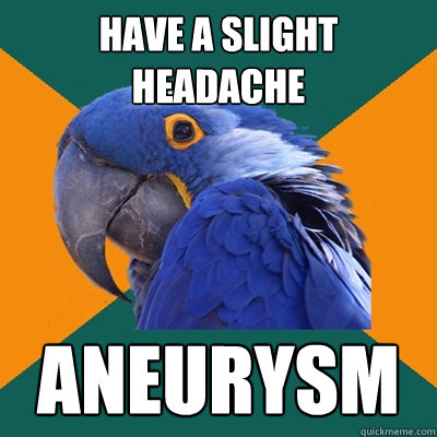 have a slight headache Aneurysm  Paranoid Parrot
