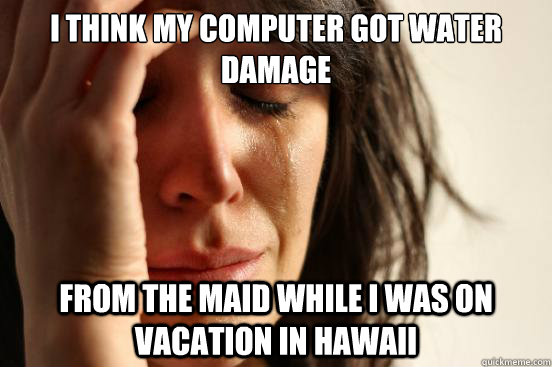 I think My computer got water damage from the maid while I was on vacation in Hawaii  First World Problems