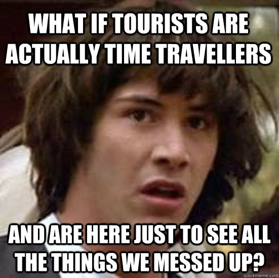 what if tourists are actually time travellers and are here just to see all the things we messed up? - what if tourists are actually time travellers and are here just to see all the things we messed up?  conspiracy keanu
