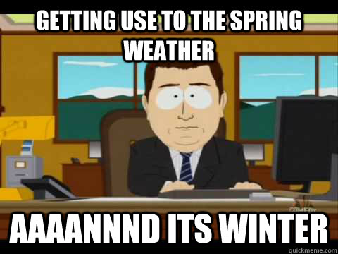 Getting use to the Spring weather Aaaannnd its Winter  Aaand its gone