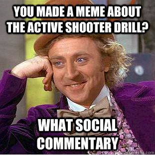 You made a meme about the active shooter drill? what social commentary - You made a meme about the active shooter drill? what social commentary  Condescending Wonka
