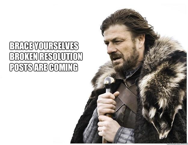 Brace yourselves
Broken Resolution 
posts Are coming  Imminent Ned