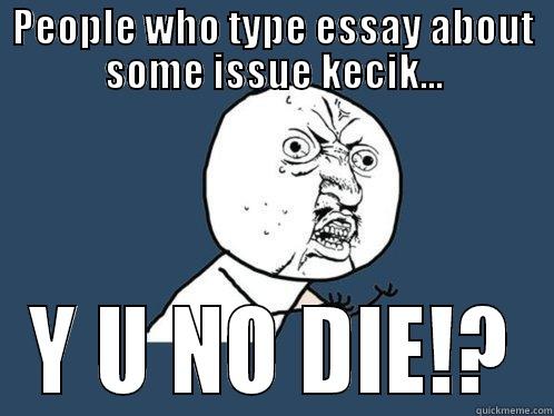 PEOPLE WHO TYPE ESSAY ABOUT SOME ISSUE KECIK... Y U NO DIE!? Y U No