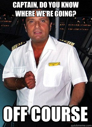 captain, do you know where we're going? off course - captain, do you know where we're going? off course  Scumbag Captain Schettino