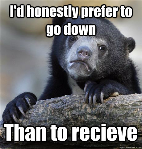 I'd honestly prefer to go down Than to recieve - I'd honestly prefer to go down Than to recieve  Confession Bear