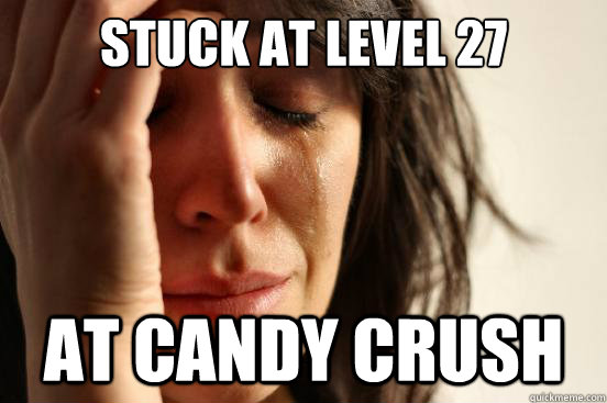 Stuck at level 27 At cANDY CRUSH  First World Problems