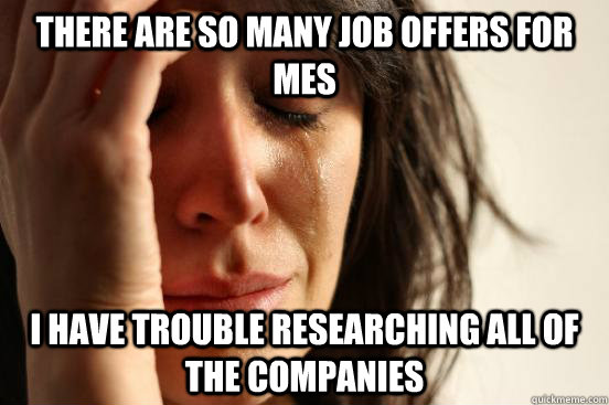 There are so many job offers for MEs I have trouble researching all of the companies  First World Problems
