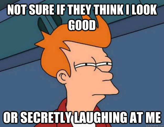 Not sure if they think i look good or secretly laughing at me - Not sure if they think i look good or secretly laughing at me  NOT SURE IF IM HUNGRY or JUST BORED