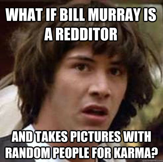 What if Bill Murray is a redditor and takes pictures with random people for karma? - What if Bill Murray is a redditor and takes pictures with random people for karma?  conspiracy keanu