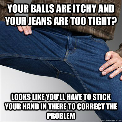 Your balls are itchy and your jeans are too tight? looks like you'll have to stick your hand in there to correct the problem - Your balls are itchy and your jeans are too tight? looks like you'll have to stick your hand in there to correct the problem  Scumbag Penis