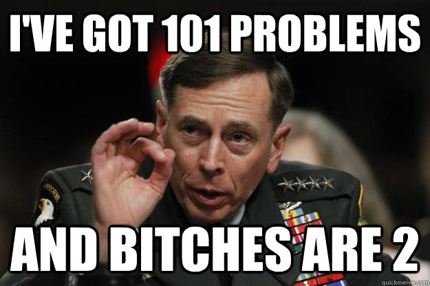 I've got 101 problems and bitches are 2 - I've got 101 problems and bitches are 2  General Petraeus -- One does not simply