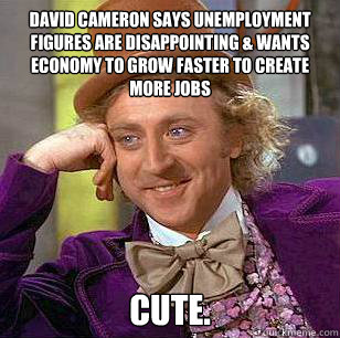 David Cameron says unemployment figures are disappointing & wants economy to grow faster to create more jobs Cute.  Condescending Wonka