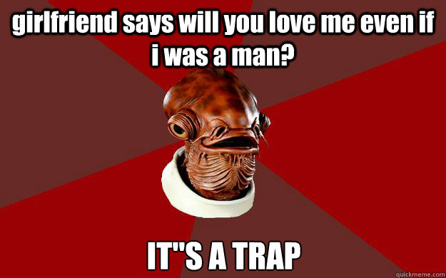 girlfriend says will you love me even if i was a man? IT