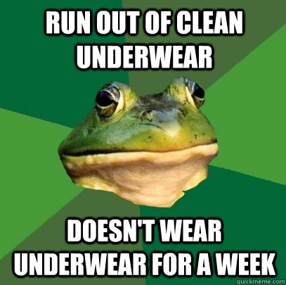 run out of clean underwear doesn't wear underwear for a week  Foul Bachelor Frog
