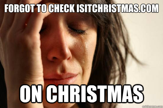 Forgot to check isitchristmas.com On Christmas  First World Problems