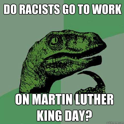 Do racists go to work On Martin Luther King day?  Philosoraptor
