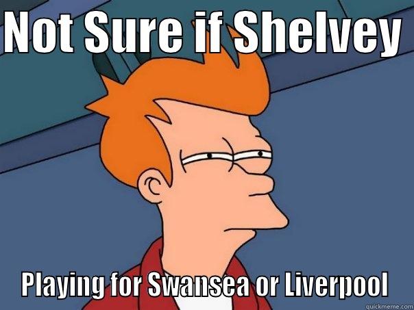 NOT SURE IF SHELVEY  PLAYING FOR SWANSEA OR LIVERPOOL Futurama Fry