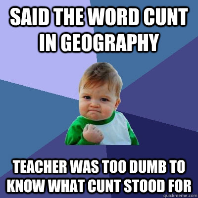 said the word cunt in geography teacher was too dumb to know what cunt stood for - said the word cunt in geography teacher was too dumb to know what cunt stood for  Success Kid