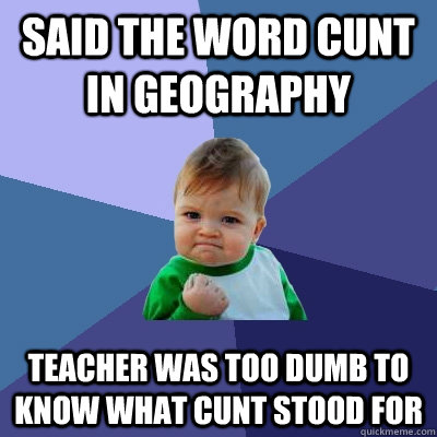 said the word cunt in geography teacher was too dumb to know what cunt stood for  Success Kid