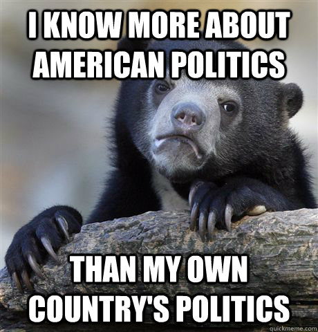 I know more about American politics Than my own country's politics - I know more about American politics Than my own country's politics  Confession Bear