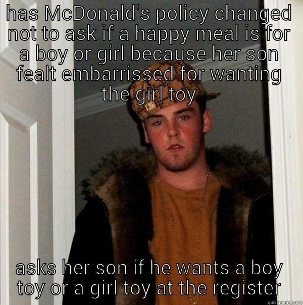 HAS MCDONALD'S POLICY CHANGED NOT TO ASK IF A HAPPY MEAL IS FOR A BOY OR GIRL BECAUSE HER SON FEALT EMBARRISSED FOR WANTING THE GIRL TOY ASKS HER SON IF HE WANTS A BOY TOY OR A GIRL TOY AT THE REGISTER Scumbag Steve