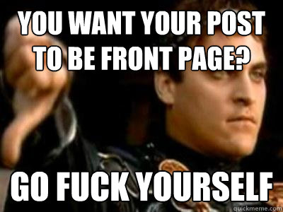 you want your post to be front page? go fuck yourself  Downvoting Roman