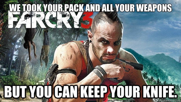 We took your pack and all your weapons But you can keep your knife.  Far Cry 3 Logic