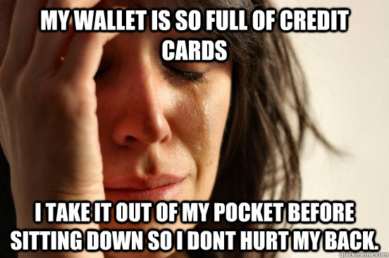 my wallet is so full of credit cards i take it out of my pocket before sitting down so i dont hurt my back.  First World Problems