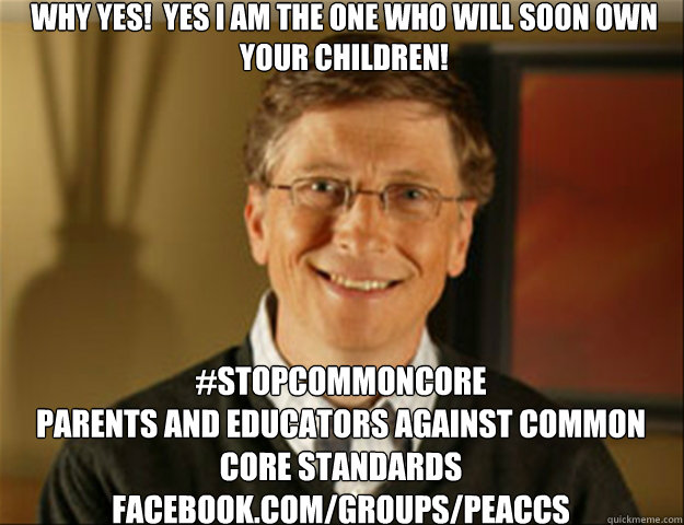 Why yes!  Yes I am the one who will soon own your children! #StopCommonCore
Parents and Educators Against Common Core Standards  facebook.com/groups/PEACCS - Why yes!  Yes I am the one who will soon own your children! #StopCommonCore
Parents and Educators Against Common Core Standards  facebook.com/groups/PEACCS  Good guy gates