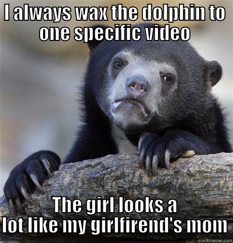 I ALWAYS WAX THE DOLPHIN TO ONE SPECIFIC VIDEO THE GIRL LOOKS A LOT LIKE MY GIRLFIREND'S MOM Confession Bear