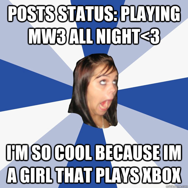 Posts status: Playing MW3 all night<3 I'm so cool because im a girl that plays xbox  Annoying Facebook Girl